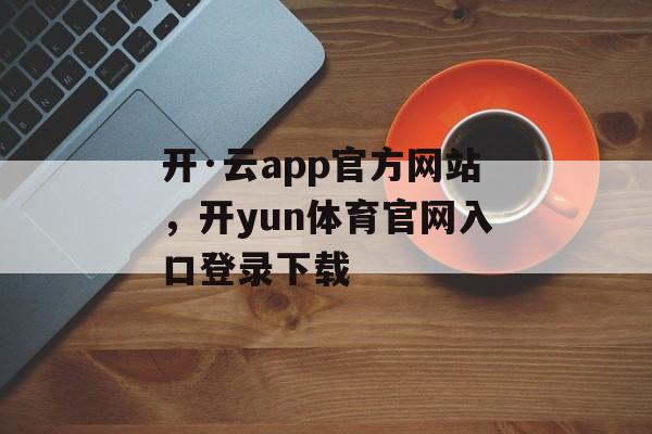 开·云app官方网站，开yun体育官网入口登录下载