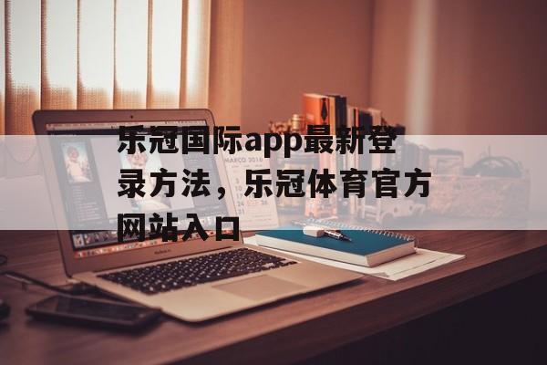 乐冠国际app最新登录方法，乐冠体育官方网站入口