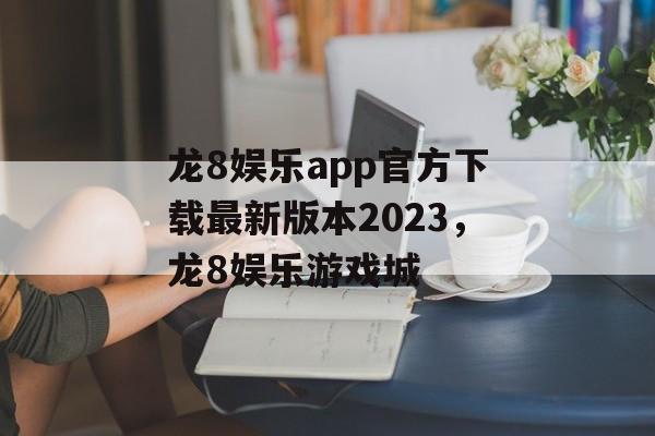 龙8娱乐app官方下载最新版本2023，龙8娱乐游戏城