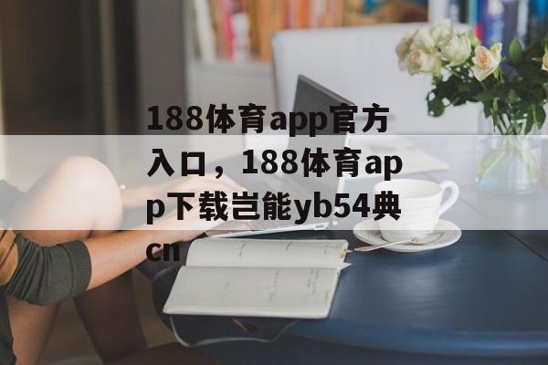 188体育app官方入口，188体育app下载岂能yb54典cn