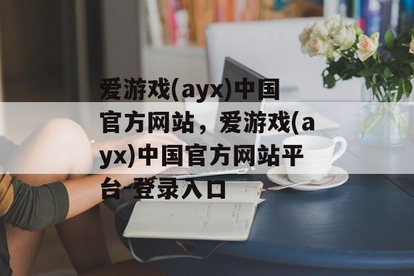 爱游戏(ayx)中国官方网站，爱游戏(ayx)中国官方网站平台-登录入口