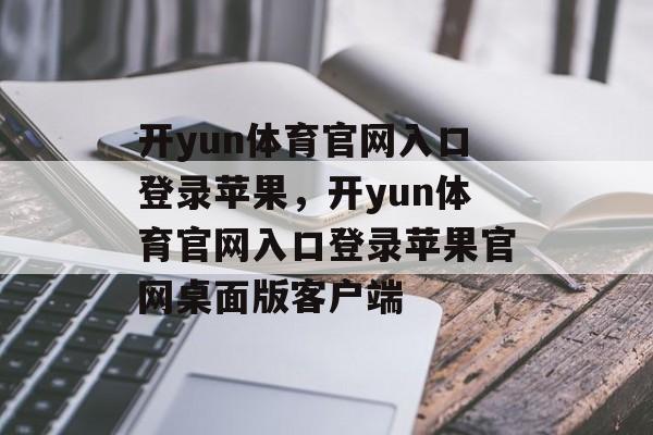 开yun体育官网入口登录苹果，开yun体育官网入口登录苹果官网桌面版客户端