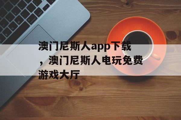 澳门尼斯人app下载，澳门尼斯人电玩免费游戏大厅